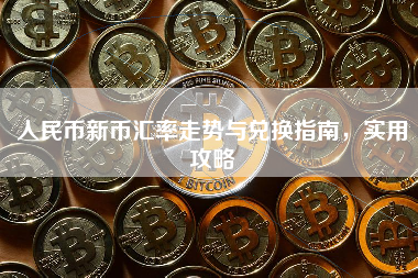 人民币新币汇率走势与兑换指南,实用攻略 人民币新币汇率走势与兑换指南,实用攻略