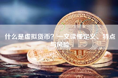 什么是虚拟货币？一文读懂定义、特点与风险
