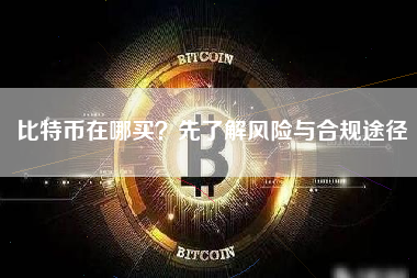 比特币在哪买？先了解风险与合规途径