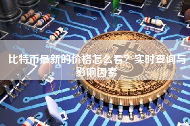 比特币最新的价格怎么看？实时查询与影响因素