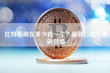 比特币现在多少钱一个？最新行情与查询指南