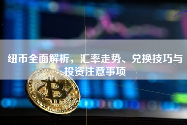 纽币全面解析，汇率走势、兑换技巧与投资注意事项