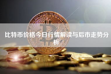 比特币价格今日行情解读与后市走势分析 比特币价格今日行情解读与后市走势分析
