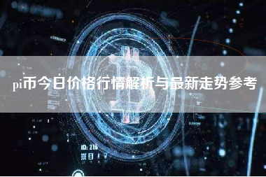 pi币今日价格行情解析与最新走势参考
