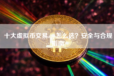 十大虚拟币交易app怎么选？安全与合规指南