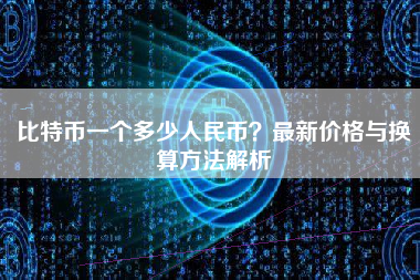 比特币一个多少人民币？最新价格与换算方法解析