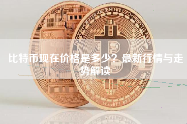 比特币现在价格是多少？最新行情与走势解读