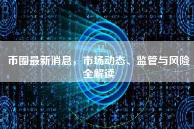 币圈最新消息，市场动态、监管与风险全解读