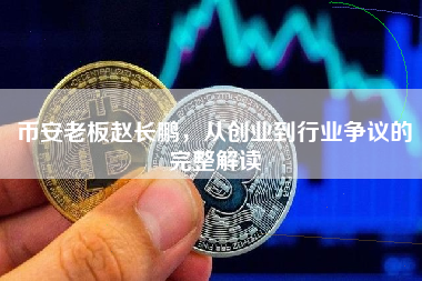 币安老板赵长鹏，从创业到行业争议的完整解读