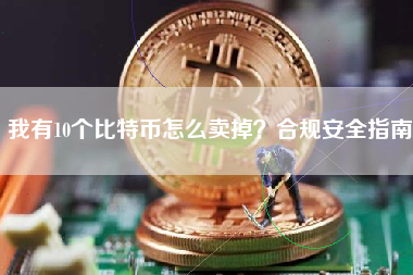 我有10个比特币怎么卖掉？合规安全指南