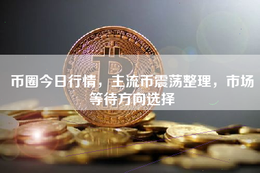 币圈今日行情，主流币震荡整理，市场等待方向选择