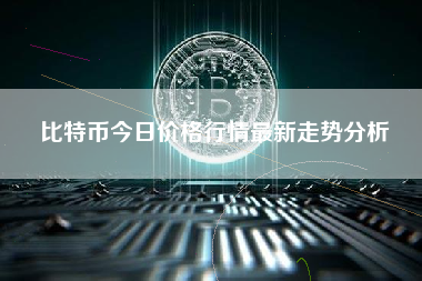 比特币今日价格行情最新走势分析 比特币今日价格行情最新走势分析