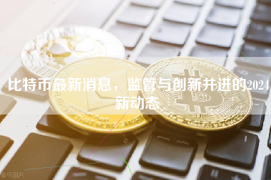 比特币最新消息，监管与创新并进的2024新动态