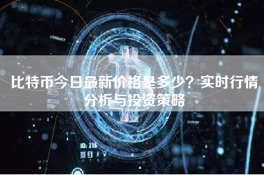 比特币今日最新价格是多少？实时行情分析与投资策略
