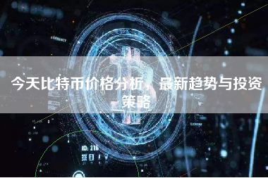 今天比特币价格分析,最新趋势与投资策略 今天比特币价格分析,最新趋势与投资策略
