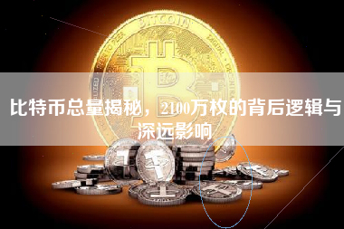 比特币总量揭秘,2100万枚的背后逻辑与深远影响 比特币总量揭秘,2100万枚的背后逻辑与深远影响