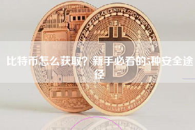 比特币怎么获取?新手必看的5种安全途径 比特币怎么获取?新手必看的5种安全途径