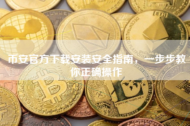 币安官方下载安装安全指南，一步步教你正确操作