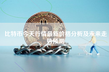 比特币今天行情最新价格分析及未来走势预测