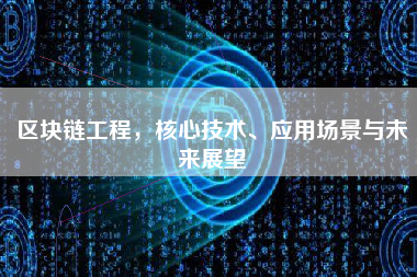 区块链工程，核心技术、应用场景与未来展望