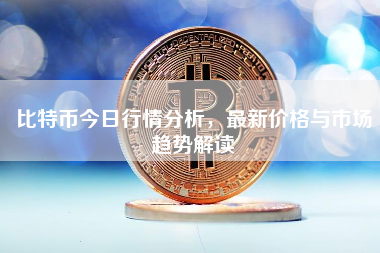 比特币今日行情分析，最新价格与市场趋势解读