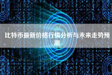 比特币最新价格行情分析与未来走势预测 比特币最新价格行情分析与未来走势预测