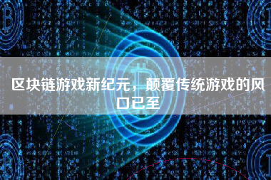 区块链游戏新纪元,颠覆传统游戏的风口已至 区块链游戏新纪元,颠覆传统游戏的风口已至