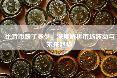 比特币跌了多少，深度解析市场波动与未来趋势