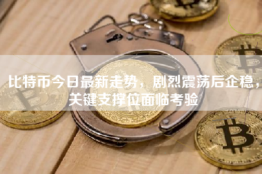 比特币今日最新走势,剧烈震荡后企稳,关键支撑位面临考验 比特币今日最新走势,剧烈震荡后企稳,关键支撑位面临考验
