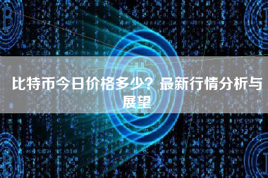 比特币今日价格多少?最新行情分析与展望 比特币今日价格多少?最新行情分析与展望
