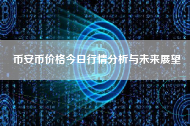 币安币价格今日行情分析与未来展望 币安币价格今日行情分析与未来展望
