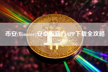 币安(Binance)安卓版官方APP下载全攻略 币安(Binance)安卓版官方APP下载全攻略