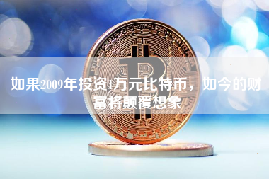 如果2009年投资1万元比特币,如今的财富将颠覆想象 如果2009年投资1万元比特币,如今的财富将颠覆想象