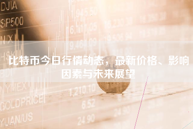 比特币今日行情动态，最新价格、影响因素与未来展望