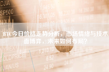 BTC今日价格走势分析，市场情绪与技术面博弈，未来如何布局？
